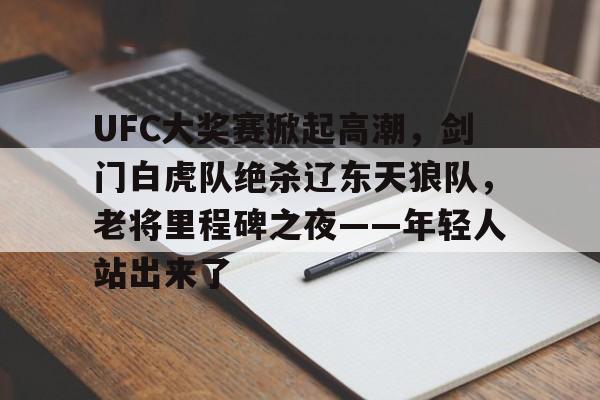 9体育关于UFC大奖赛掀起高潮，剑门白虎队绝杀辽东天狼队，老将里程碑之夜——年轻人站出来了的信息
